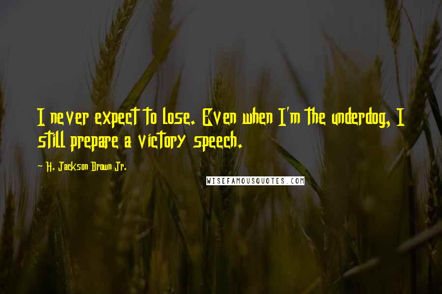 H. Jackson Brown Jr. Quotes: I never expect to lose. Even when I'm the underdog, I still prepare a victory speech.