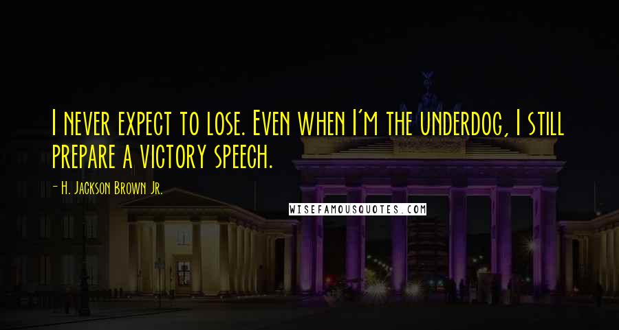 H. Jackson Brown Jr. Quotes: I never expect to lose. Even when I'm the underdog, I still prepare a victory speech.