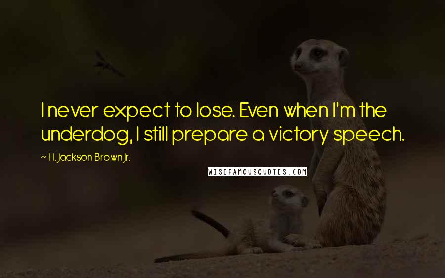 H. Jackson Brown Jr. Quotes: I never expect to lose. Even when I'm the underdog, I still prepare a victory speech.