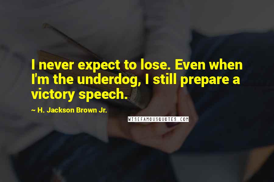 H. Jackson Brown Jr. Quotes: I never expect to lose. Even when I'm the underdog, I still prepare a victory speech.
