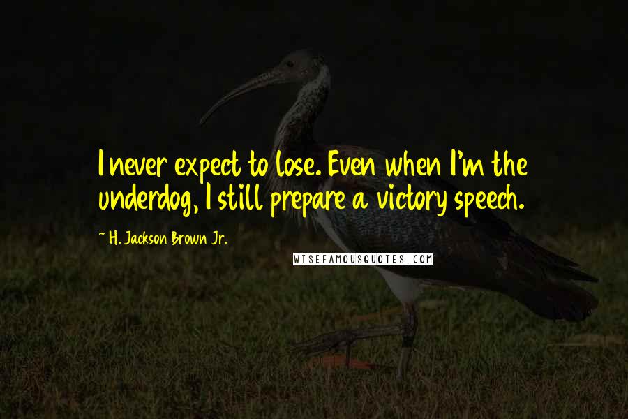H. Jackson Brown Jr. Quotes: I never expect to lose. Even when I'm the underdog, I still prepare a victory speech.