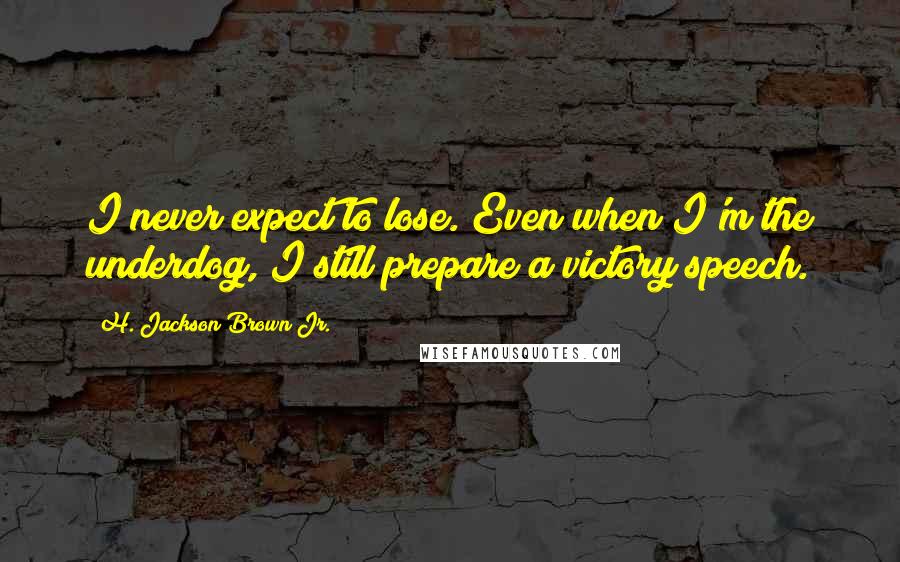 H. Jackson Brown Jr. Quotes: I never expect to lose. Even when I'm the underdog, I still prepare a victory speech.