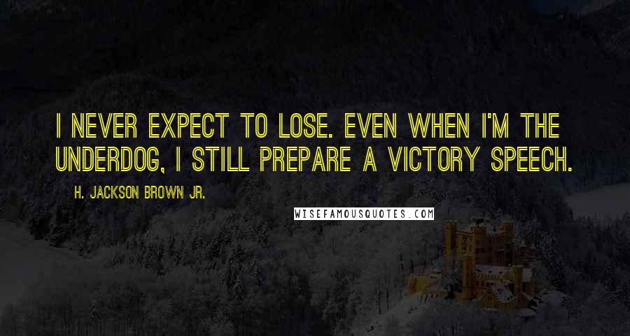 H. Jackson Brown Jr. Quotes: I never expect to lose. Even when I'm the underdog, I still prepare a victory speech.