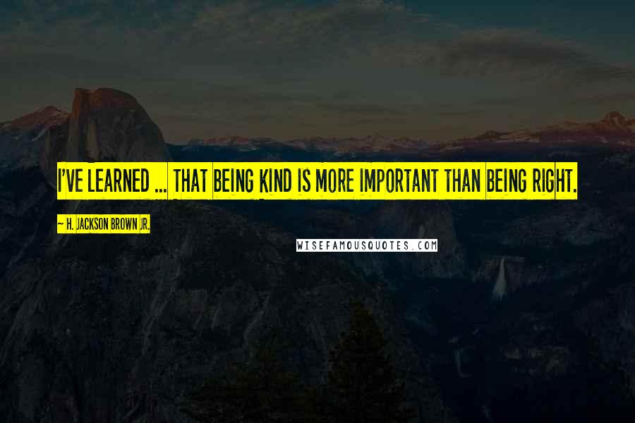 H. Jackson Brown Jr. Quotes: I've learned ... That being kind is more important than being right.