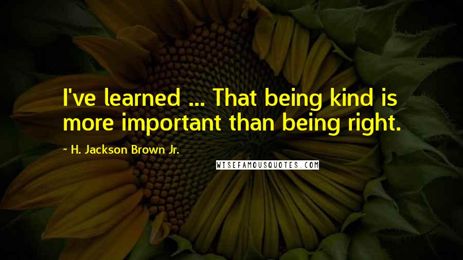 H. Jackson Brown Jr. Quotes: I've learned ... That being kind is more important than being right.