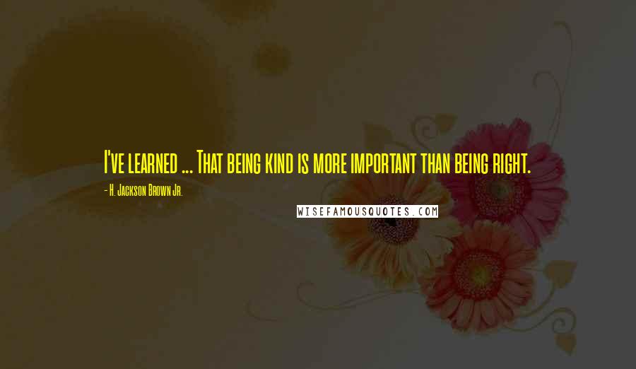 H. Jackson Brown Jr. Quotes: I've learned ... That being kind is more important than being right.