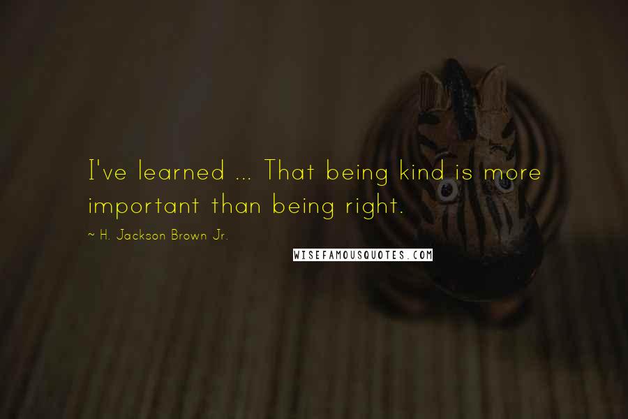 H. Jackson Brown Jr. Quotes: I've learned ... That being kind is more important than being right.