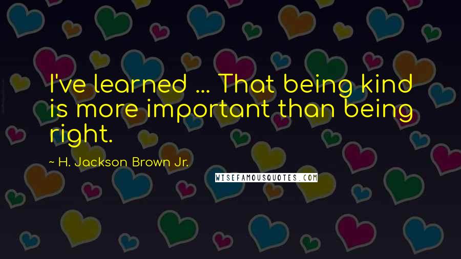 H. Jackson Brown Jr. Quotes: I've learned ... That being kind is more important than being right.