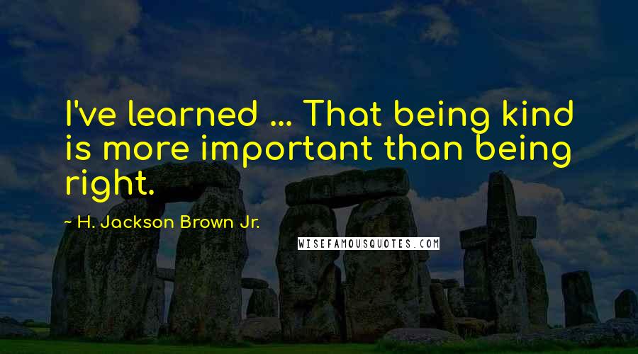 H. Jackson Brown Jr. Quotes: I've learned ... That being kind is more important than being right.