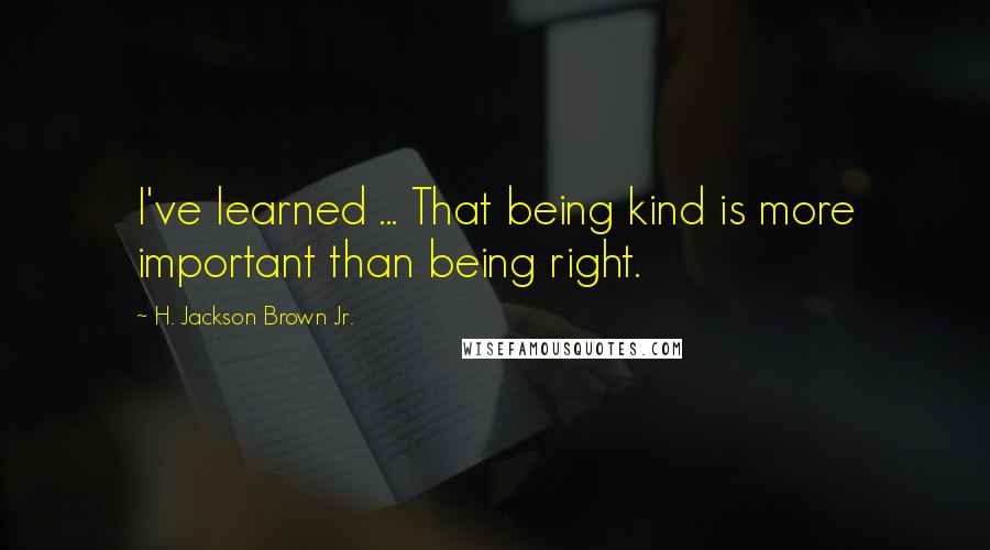 H. Jackson Brown Jr. Quotes: I've learned ... That being kind is more important than being right.