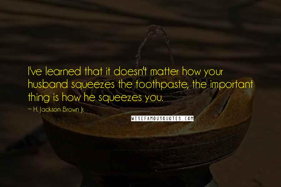 H. Jackson Brown Jr. Quotes: I've learned that it doesn't matter how your husband squeezes the toothpaste, the important thing is how he squeezes you.