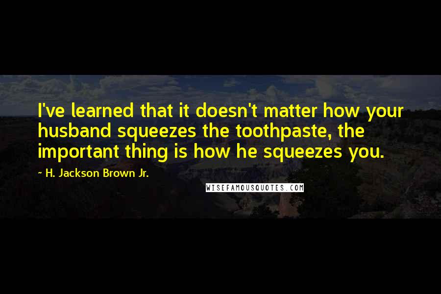 H. Jackson Brown Jr. Quotes: I've learned that it doesn't matter how your husband squeezes the toothpaste, the important thing is how he squeezes you.