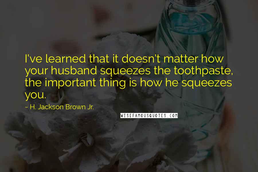 H. Jackson Brown Jr. Quotes: I've learned that it doesn't matter how your husband squeezes the toothpaste, the important thing is how he squeezes you.