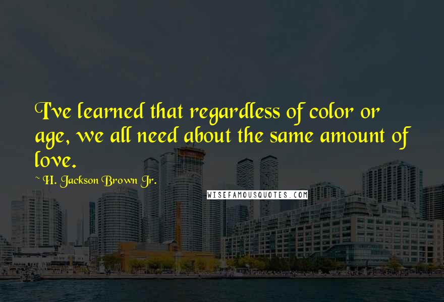 H. Jackson Brown Jr. Quotes: I've learned that regardless of color or age, we all need about the same amount of love.