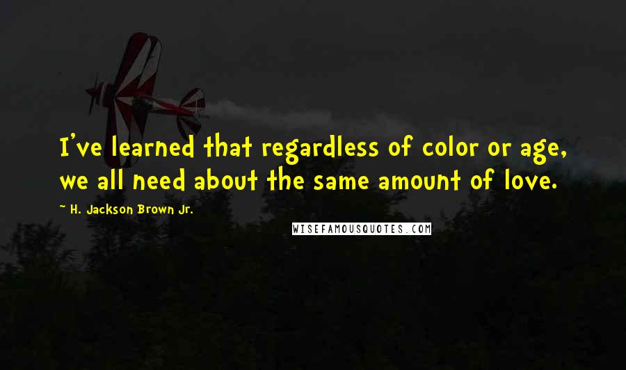 H. Jackson Brown Jr. Quotes: I've learned that regardless of color or age, we all need about the same amount of love.