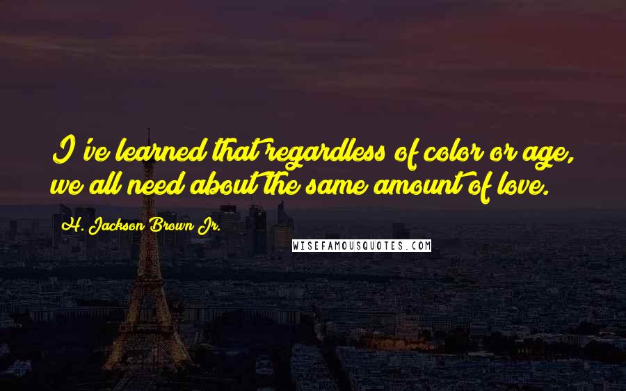 H. Jackson Brown Jr. Quotes: I've learned that regardless of color or age, we all need about the same amount of love.