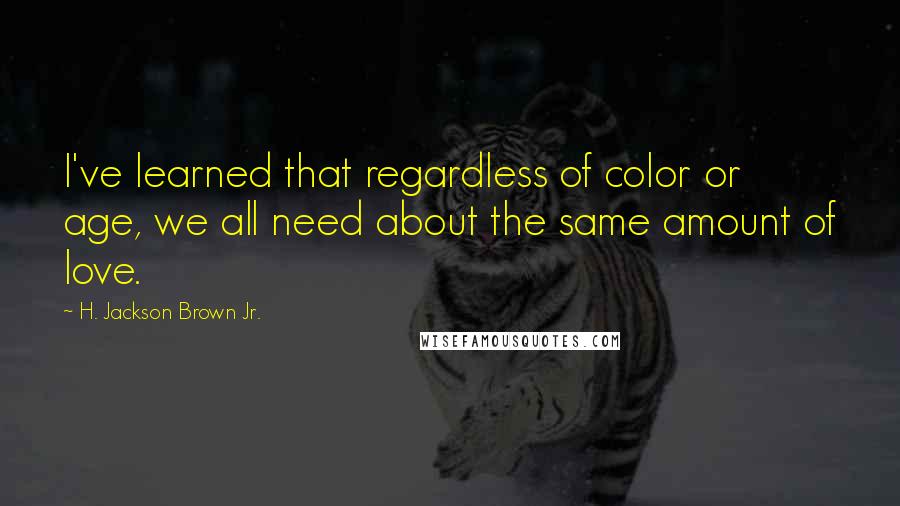 H. Jackson Brown Jr. Quotes: I've learned that regardless of color or age, we all need about the same amount of love.