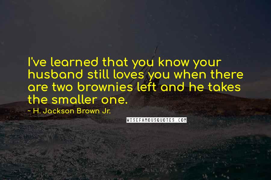 H. Jackson Brown Jr. Quotes: I've learned that you know your husband still loves you when there are two brownies left and he takes the smaller one.