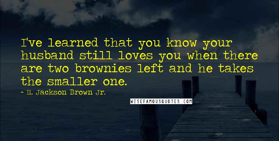 H. Jackson Brown Jr. Quotes: I've learned that you know your husband still loves you when there are two brownies left and he takes the smaller one.