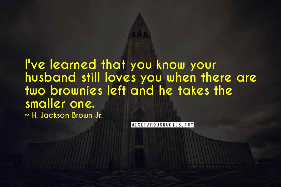 H. Jackson Brown Jr. Quotes: I've learned that you know your husband still loves you when there are two brownies left and he takes the smaller one.