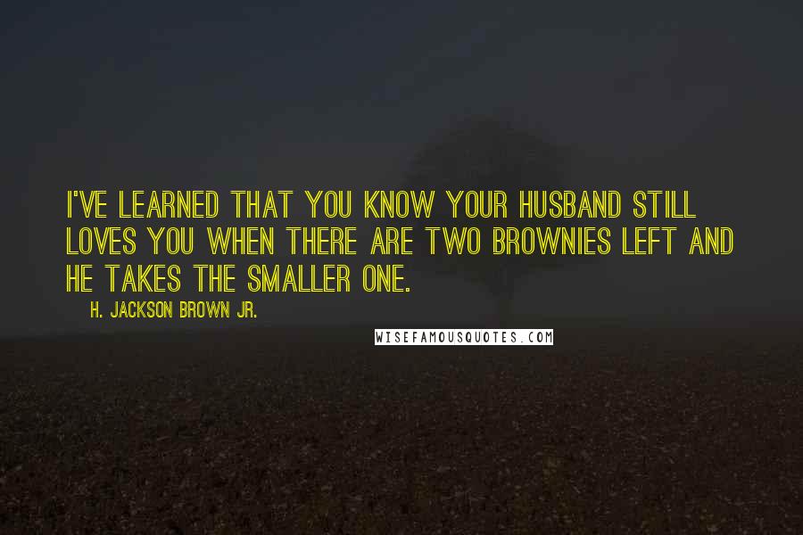 H. Jackson Brown Jr. Quotes: I've learned that you know your husband still loves you when there are two brownies left and he takes the smaller one.