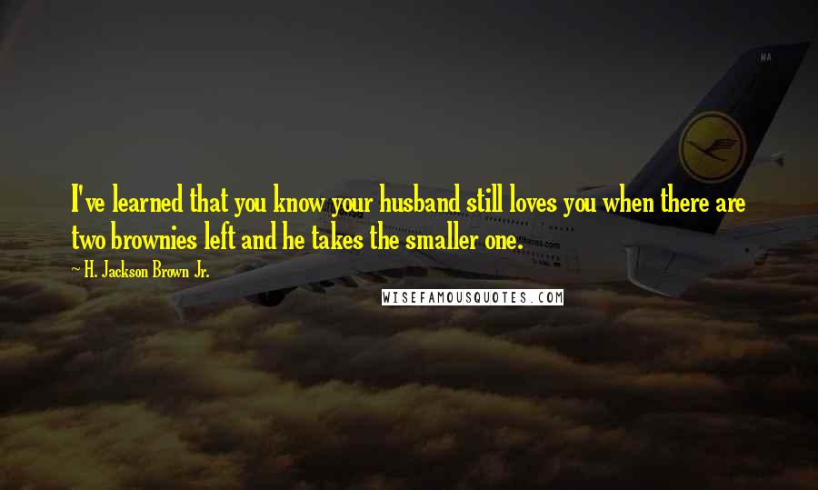 H. Jackson Brown Jr. Quotes: I've learned that you know your husband still loves you when there are two brownies left and he takes the smaller one.