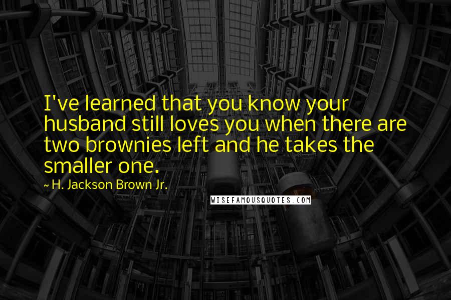 H. Jackson Brown Jr. Quotes: I've learned that you know your husband still loves you when there are two brownies left and he takes the smaller one.