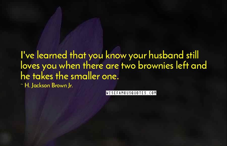 H. Jackson Brown Jr. Quotes: I've learned that you know your husband still loves you when there are two brownies left and he takes the smaller one.