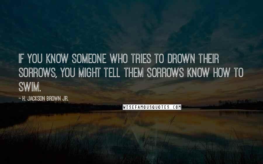 H. Jackson Brown Jr. Quotes: If you know someone who tries to drown their sorrows, you might tell them sorrows know how to swim.