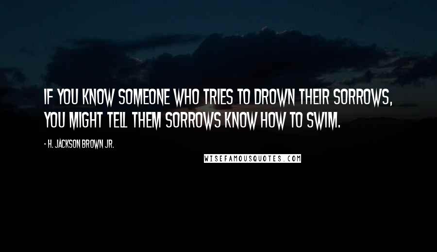 H. Jackson Brown Jr. Quotes: If you know someone who tries to drown their sorrows, you might tell them sorrows know how to swim.