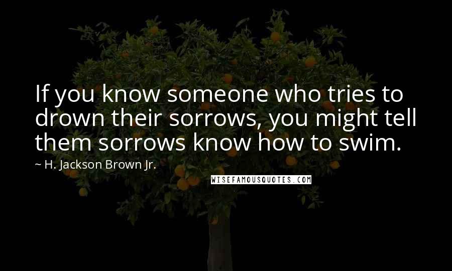 H. Jackson Brown Jr. Quotes: If you know someone who tries to drown their sorrows, you might tell them sorrows know how to swim.