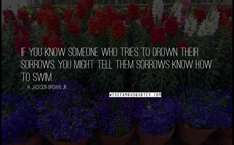 H. Jackson Brown Jr. Quotes: If you know someone who tries to drown their sorrows, you might tell them sorrows know how to swim.