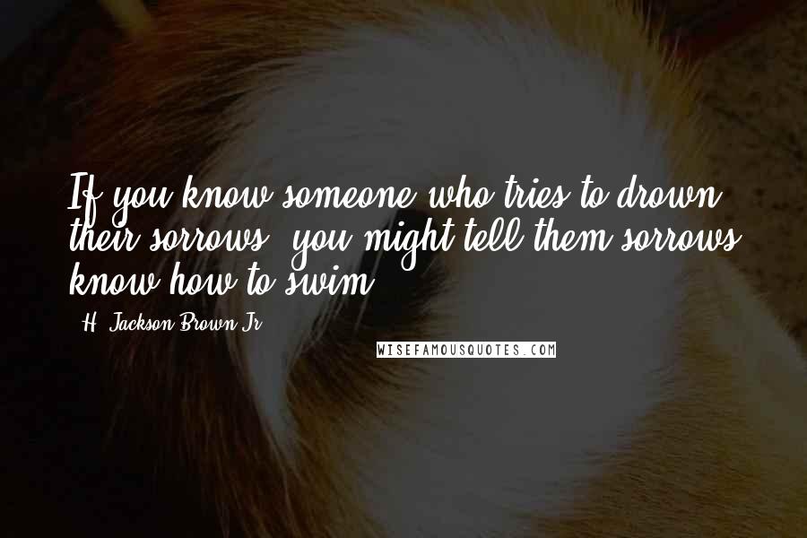 H. Jackson Brown Jr. Quotes: If you know someone who tries to drown their sorrows, you might tell them sorrows know how to swim.