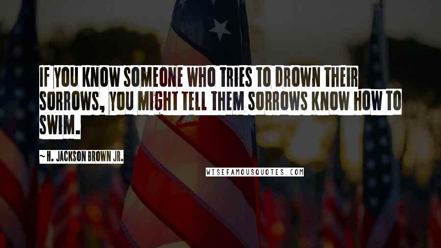 H. Jackson Brown Jr. Quotes: If you know someone who tries to drown their sorrows, you might tell them sorrows know how to swim.