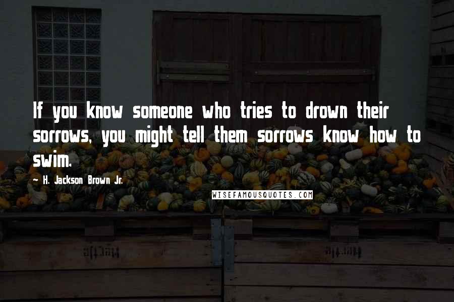 H. Jackson Brown Jr. Quotes: If you know someone who tries to drown their sorrows, you might tell them sorrows know how to swim.