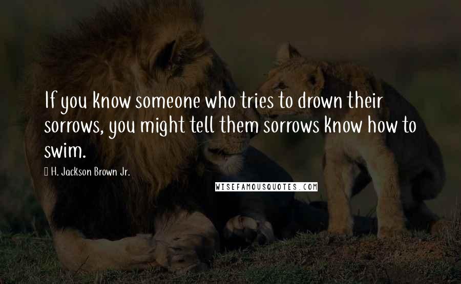 H. Jackson Brown Jr. Quotes: If you know someone who tries to drown their sorrows, you might tell them sorrows know how to swim.