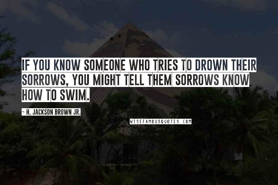 H. Jackson Brown Jr. Quotes: If you know someone who tries to drown their sorrows, you might tell them sorrows know how to swim.