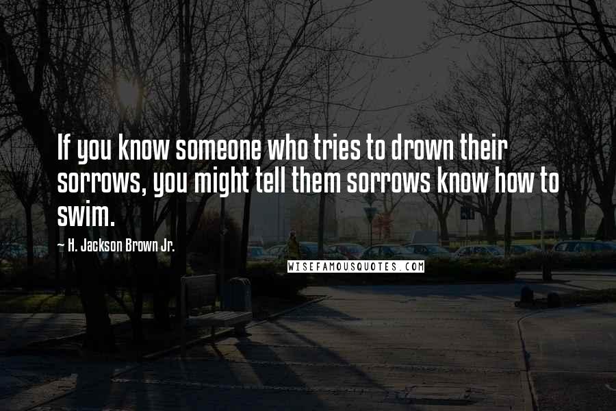 H. Jackson Brown Jr. Quotes: If you know someone who tries to drown their sorrows, you might tell them sorrows know how to swim.