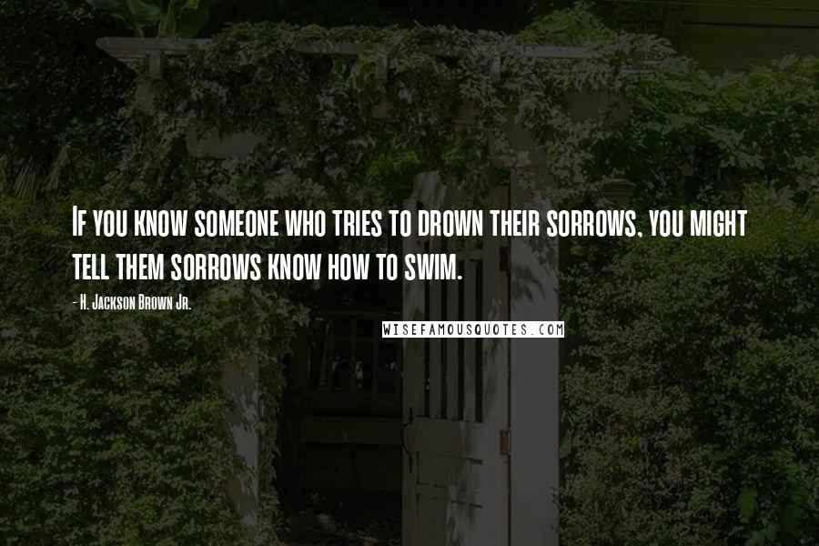 H. Jackson Brown Jr. Quotes: If you know someone who tries to drown their sorrows, you might tell them sorrows know how to swim.