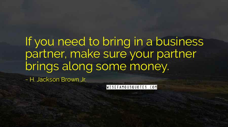 H. Jackson Brown Jr. Quotes: If you need to bring in a business partner, make sure your partner brings along some money.