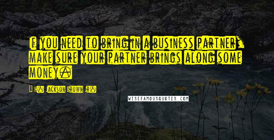 H. Jackson Brown Jr. Quotes: If you need to bring in a business partner, make sure your partner brings along some money.