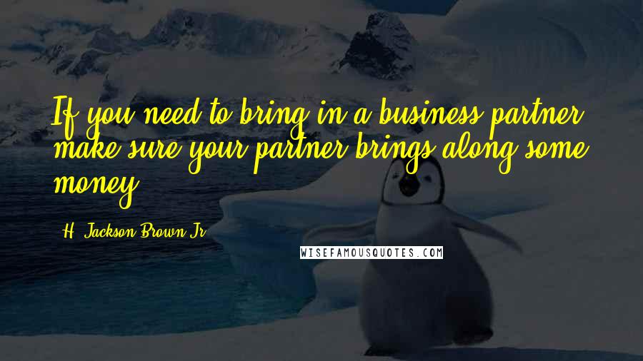 H. Jackson Brown Jr. Quotes: If you need to bring in a business partner, make sure your partner brings along some money.