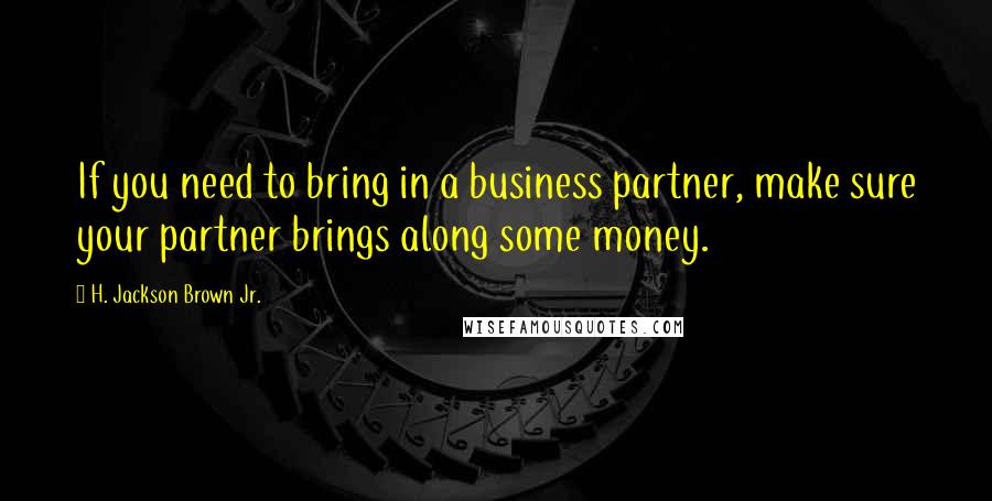 H. Jackson Brown Jr. Quotes: If you need to bring in a business partner, make sure your partner brings along some money.