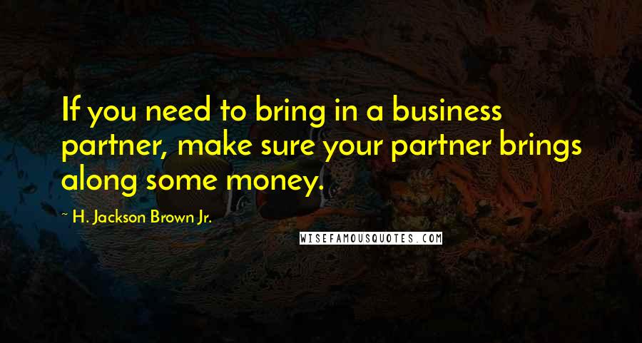 H. Jackson Brown Jr. Quotes: If you need to bring in a business partner, make sure your partner brings along some money.