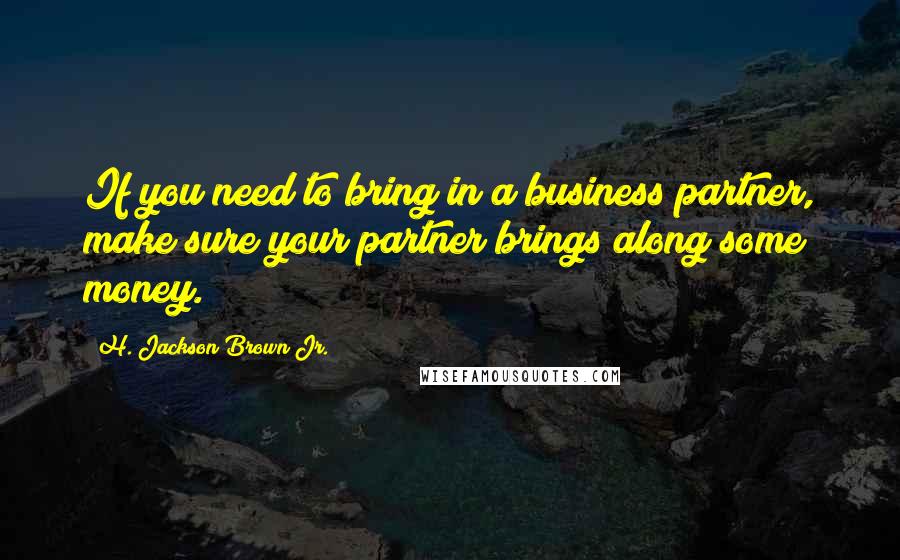 H. Jackson Brown Jr. Quotes: If you need to bring in a business partner, make sure your partner brings along some money.