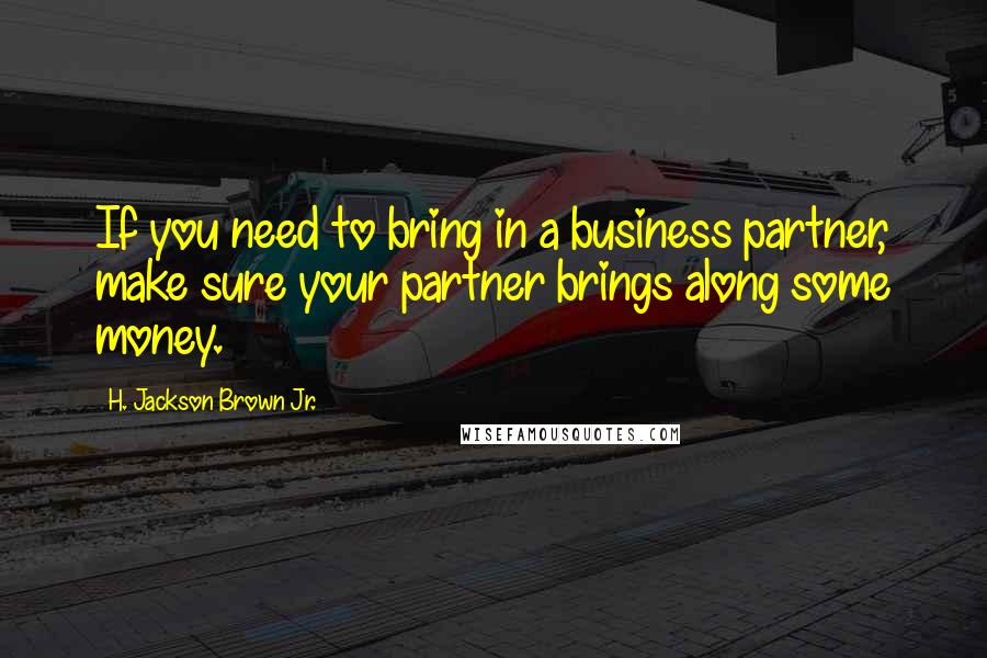 H. Jackson Brown Jr. Quotes: If you need to bring in a business partner, make sure your partner brings along some money.