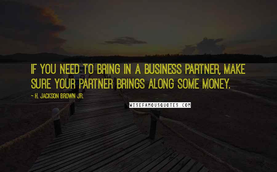 H. Jackson Brown Jr. Quotes: If you need to bring in a business partner, make sure your partner brings along some money.