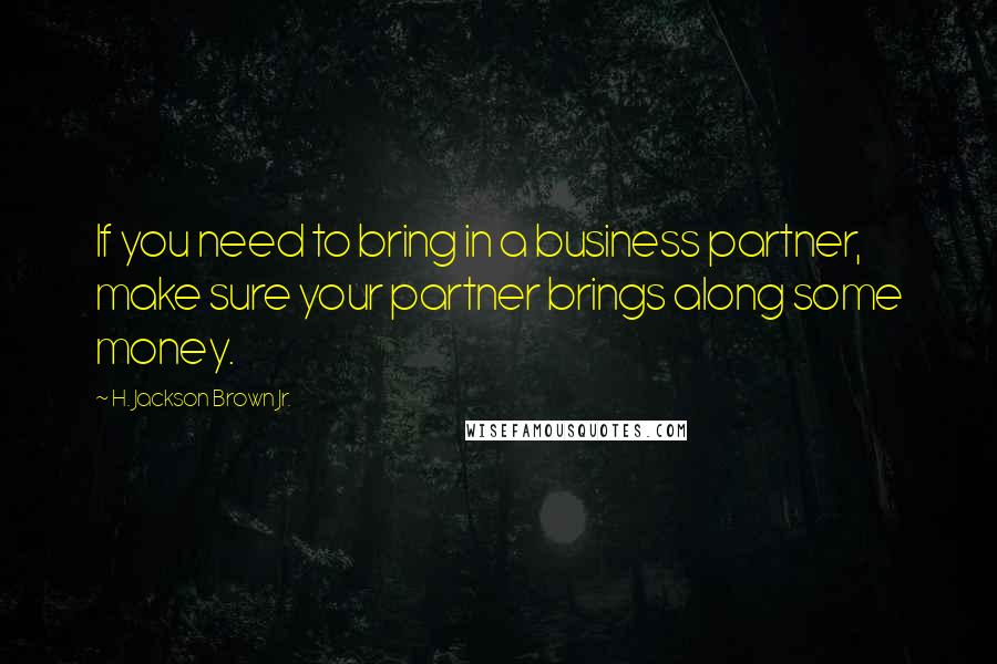 H. Jackson Brown Jr. Quotes: If you need to bring in a business partner, make sure your partner brings along some money.