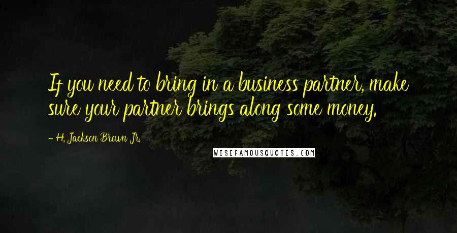 H. Jackson Brown Jr. Quotes: If you need to bring in a business partner, make sure your partner brings along some money.