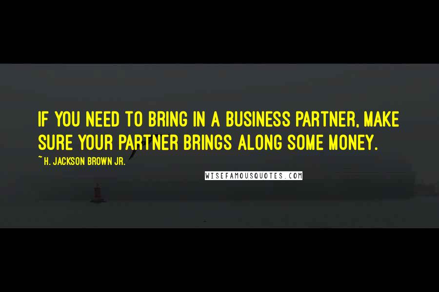 H. Jackson Brown Jr. Quotes: If you need to bring in a business partner, make sure your partner brings along some money.